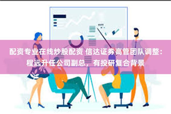 配资专业在线炒股配资 信达证券高管团队调整：程远升任公司副总，有投研复合背景