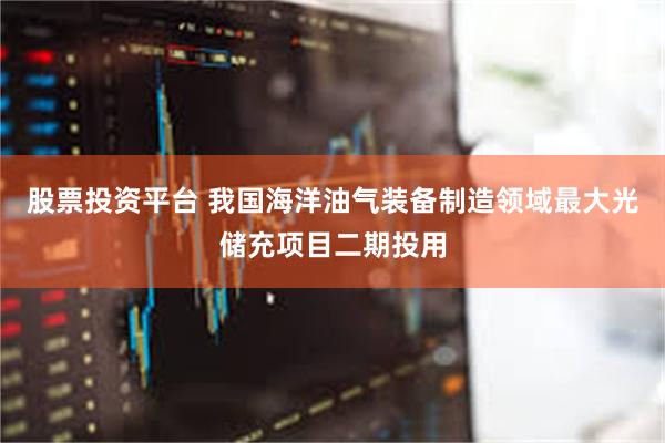 股票投资平台 我国海洋油气装备制造领域最大光储充项目二期投用