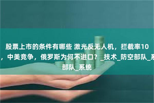 股票上市的条件有哪些 激光反无人机，拦截率100%，中美竞争，俄罗斯为何不进口？_技术_防空部队_系统