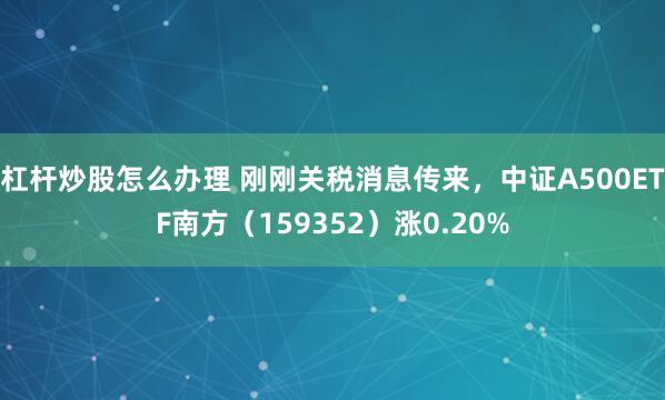 杠杆炒股怎么办理 刚刚关税消息传来，中证A500ETF南方（159352）涨0.20%