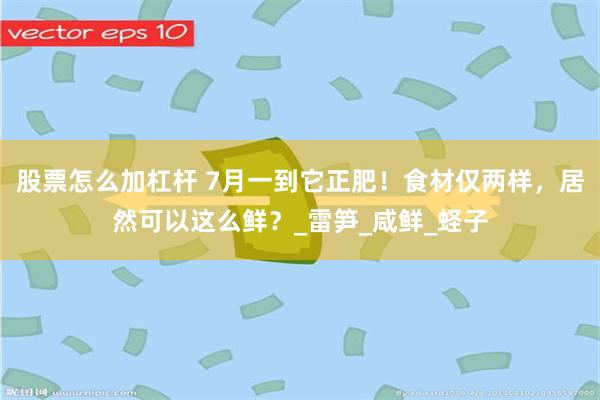 股票怎么加杠杆 7月一到它正肥！食材仅两样，居然可以这么鲜？_雷笋_咸鲜_蛏子