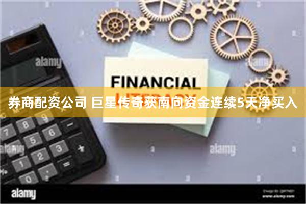 券商配资公司 巨星传奇获南向资金连续5天净买入