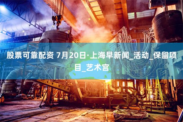 股票可靠配资 7月20日·上海早新闻_活动_保留项目_艺术宫