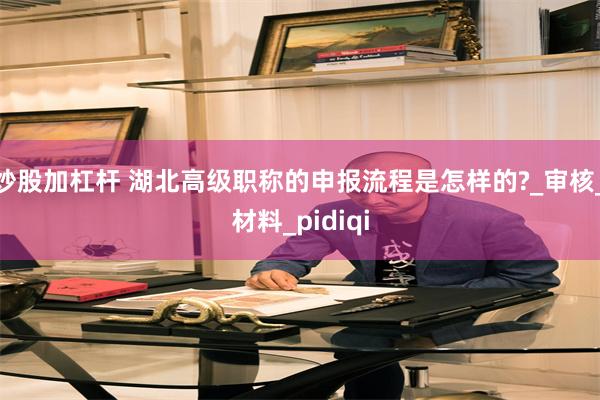 炒股加杠杆 湖北高级职称的申报流程是怎样的?_审核_材料_pidiqi