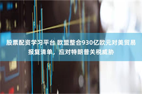 股票配资学习平台 欧盟整合930亿欧元对美贸易报复清单，应对特朗普关税威胁