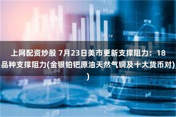 上网配资炒股 7月23日美市更新支撑阻力：18品种支撑阻力(金银铂钯原油天然气铜及十大货币对)