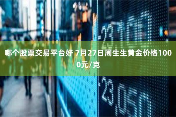 哪个股票交易平台好 7月27日周生生黄金价格1000元/克