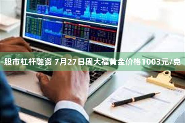 股市杠杆融资 7月27日周大福黄金价格1003元/克