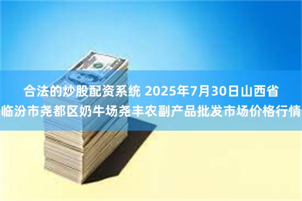 合法的炒股配资系统 2025年7月30日山西省临汾市尧都区奶牛场尧丰农副产品批发市场价格行情