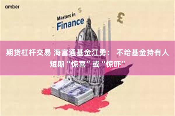 期货杠杆交易 海富通基金江勇： 不给基金持有人短期“惊喜”或“惊吓”