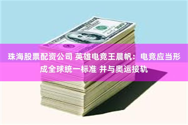 珠海股票配资公司 英雄电竞王晨帆：电竞应当形成全球统一标准 并与奥运接轨