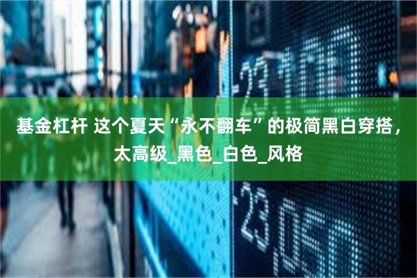 基金杠杆 这个夏天“永不翻车”的极简黑白穿搭，太高级_黑色_白色_风格