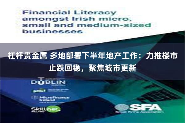 杠杆贵金属 多地部署下半年地产工作：力推楼市止跌回稳，聚焦城市更新
