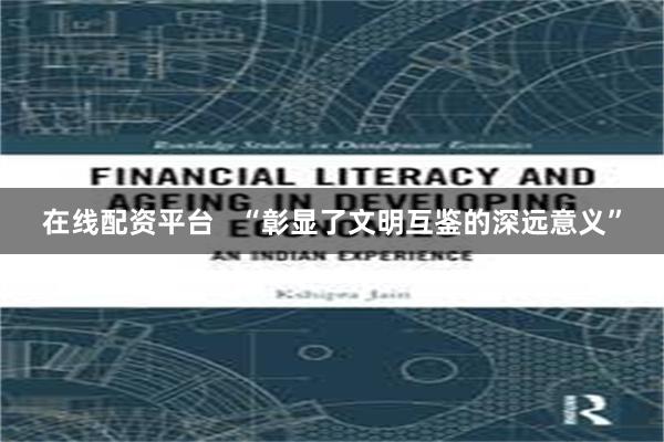 在线配资平台   “彰显了文明互鉴的深远意义”