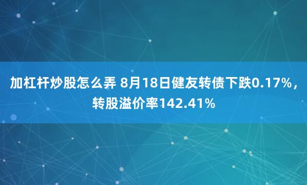加杠杆炒股怎么弄 8月18日健友转债下跌0.17%，转股溢价率142.41%