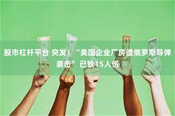 股市杠杆平台 突发！“美国企业厂房遭俄罗斯导弹袭击” 已致15人伤
