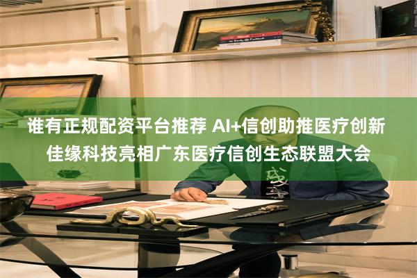 谁有正规配资平台推荐 AI+信创助推医疗创新 佳缘科技亮相广东医疗信创生态联盟大会