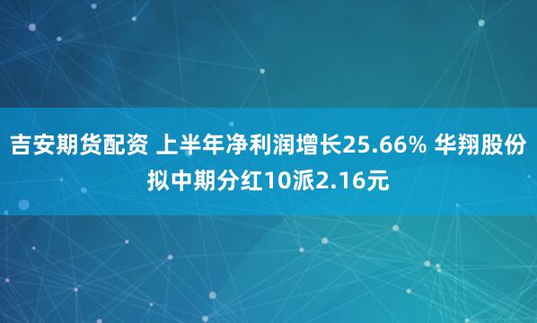 吉安期货配资 上半年净利润增长25.66% 华翔股份拟中期分红10派2.16元