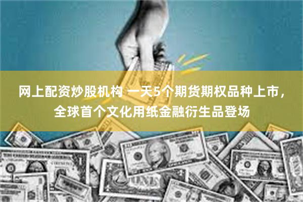 网上配资炒股机构 一天5个期货期权品种上市，全球首个文化用纸金融衍生品登场
