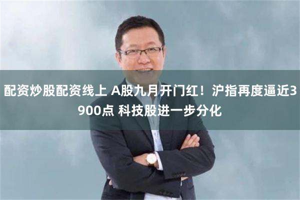 配资炒股配资线上 A股九月开门红！沪指再度逼近3900点 科技股进一步分化