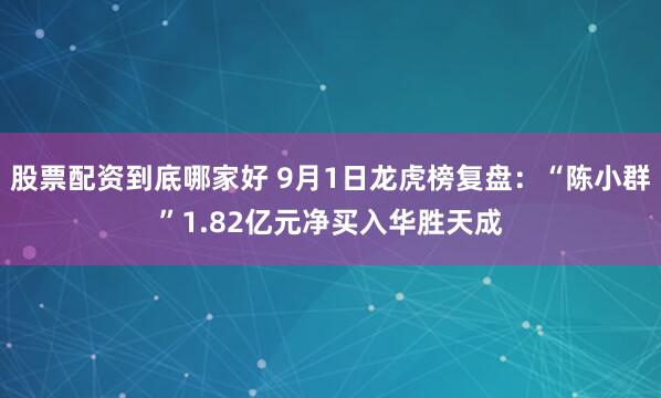 股票配资到底哪家好 9月1日龙虎榜复盘：“陈小群”1.82亿元净买入华胜天成