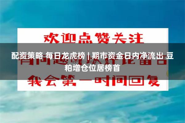 配资策略 每日龙虎榜 | 期市资金日内净流出 豆粕增仓位居榜首