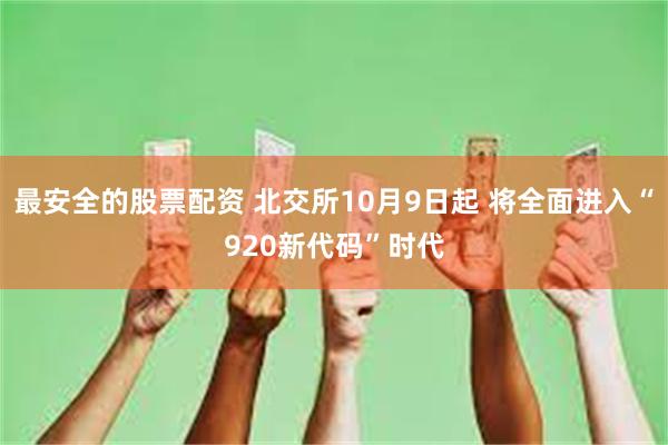 最安全的股票配资 北交所10月9日起 将全面进入“920新代码”时代