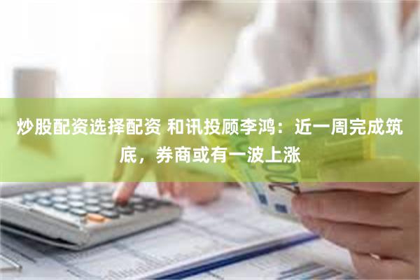炒股配资选择配资 和讯投顾李鸿：近一周完成筑底，券商或有一波上涨