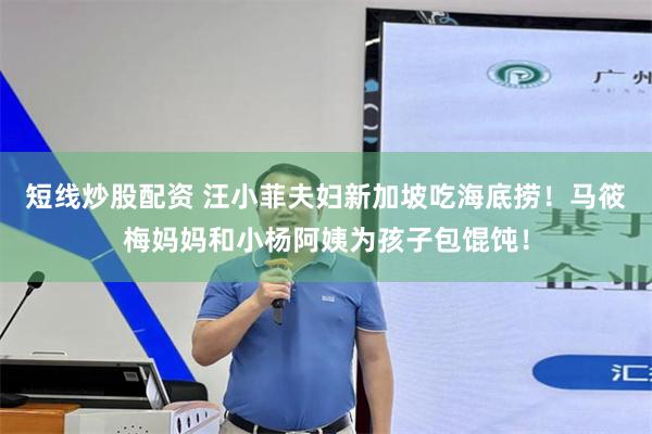 短线炒股配资 汪小菲夫妇新加坡吃海底捞！马筱梅妈妈和小杨阿姨为孩子包馄饨！