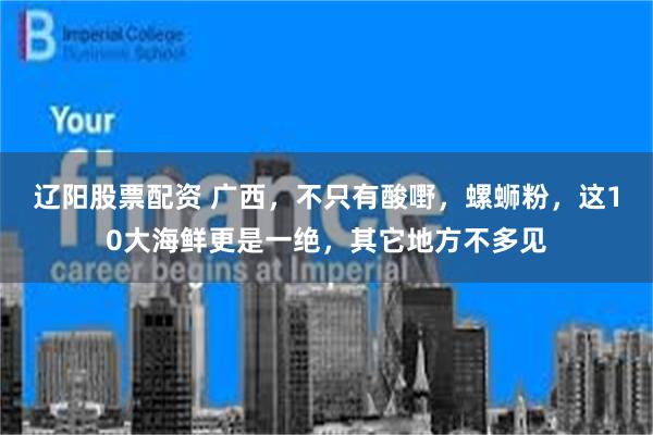辽阳股票配资 广西，不只有酸嘢，螺蛳粉，这10大海鲜更是一绝，其它地方不多见