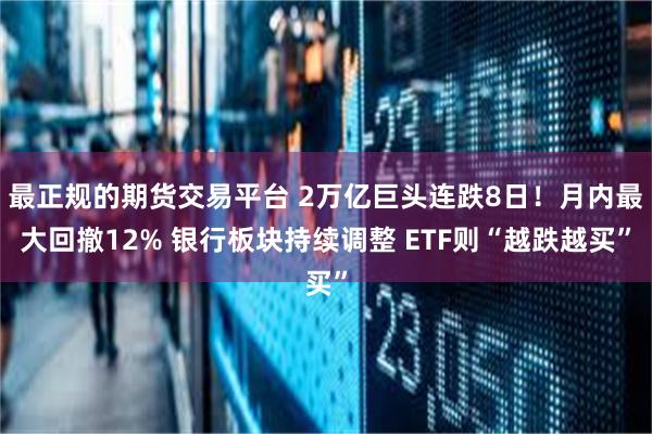 最正规的期货交易平台 2万亿巨头连跌8日！月内最大回撤12% 银行板块持续调整 ETF则“越跌越买”