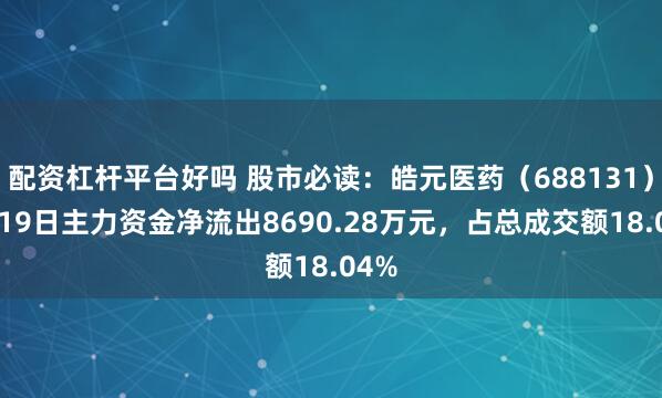 配资杠杆平台好吗 股市必读：皓元医药（688131）9月19日主力资金净流出8690.28万元，占总成交额18.04%