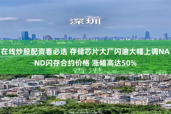 在线炒股配资看必选 存储芯片大厂闪迪大幅上调NAND闪存合约价格 涨幅高达50%