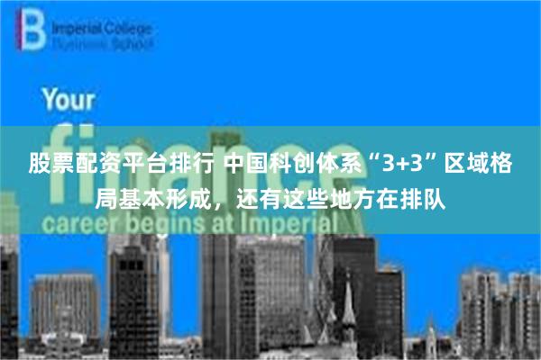 股票配资平台排行 中国科创体系“3+3”区域格局基本形成，还有这些地方在排队