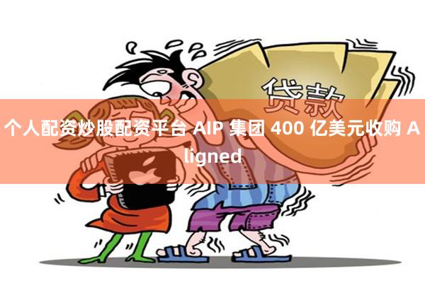 个人配资炒股配资平台 AIP 集团 400 亿美元收购 Aligned
