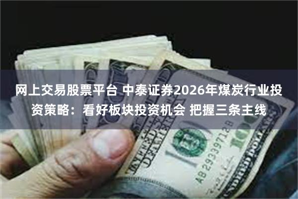 网上交易股票平台 中泰证券2026年煤炭行业投资策略:看好板块投资机会 把握三条主线