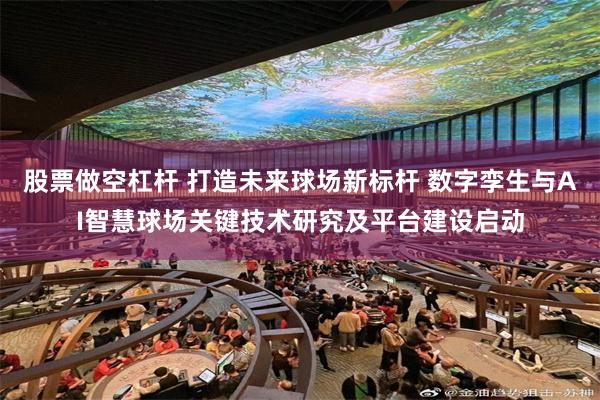 股票做空杠杆 打造未来球场新标杆 数字孪生与AI智慧球场关键技术研究及平台建设启动