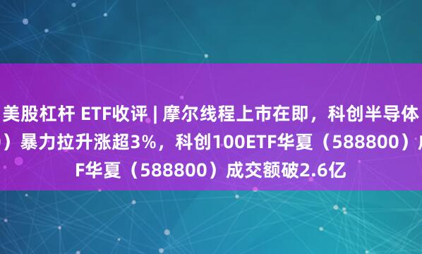 美股杠杆 ETF收评 | 摩尔线程上市在即，科创半导体ETF