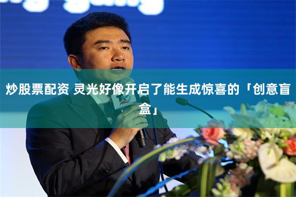 炒股票配资 灵光好像开启了能生成惊喜的「创意盲盒」