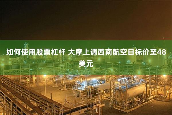 如何使用股票杠杆 大摩上调西南航空目标价至48美元