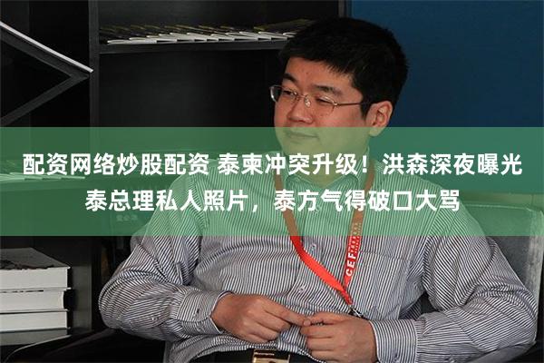 配资网络炒股配资 泰柬冲突升级!洪森深夜曝光泰总理私人照片,泰方气得破口大骂