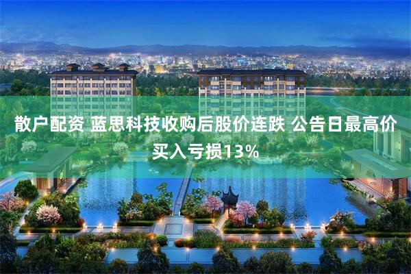 散户配资 蓝思科技收购后股价连跌 公告日最高价买入亏损13%