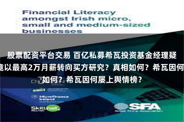 股票配资平台交易 百亿私募希瓦投资基金经理疑发帖求职，竟以最高2万月薪转向买方研究？真相如何？希瓦因何屡上舆情榜？