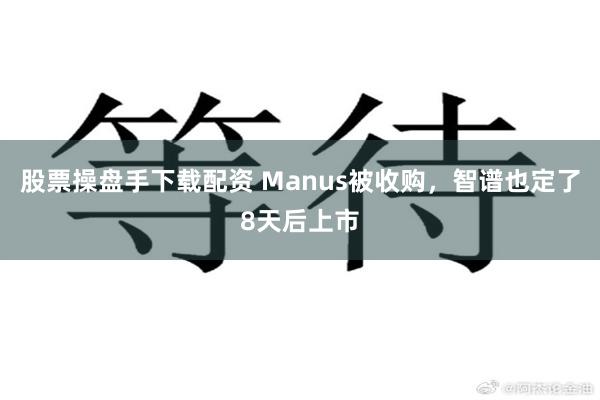股票操盘手下载配资 Manus被收购，智谱也定了8天后上市