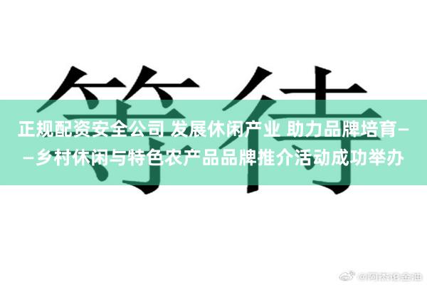 正规配资安全公司 发展休闲产业 助力品牌培育——乡村休闲与特色农产品品牌推介活动成功举办