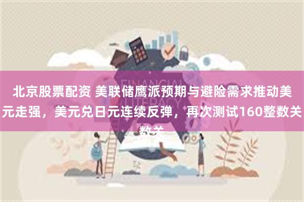 北京股票配资 美联储鹰派预期与避险需求推动美元走强，美元兑日元连续反弹，再次测试160整数关