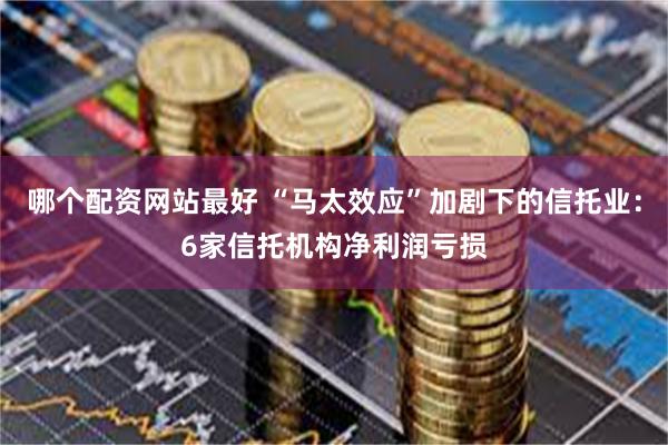 哪个配资网站最好 “马太效应”加剧下的信托业：6家信托机构净利润亏损
