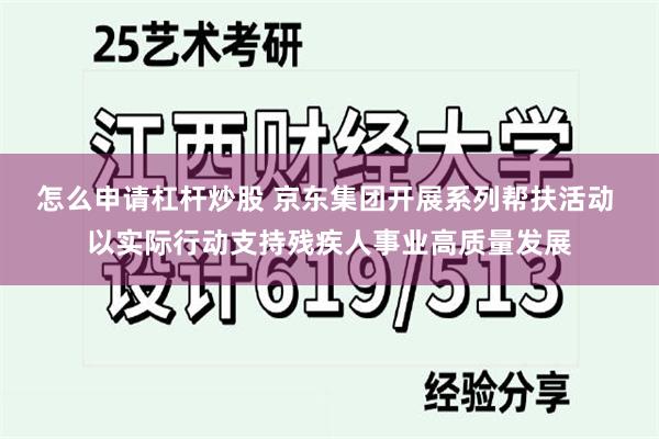 怎么申请杠杆炒股 京东集团开展系列帮扶活动 以实际行动支持残疾人事业高质量发展