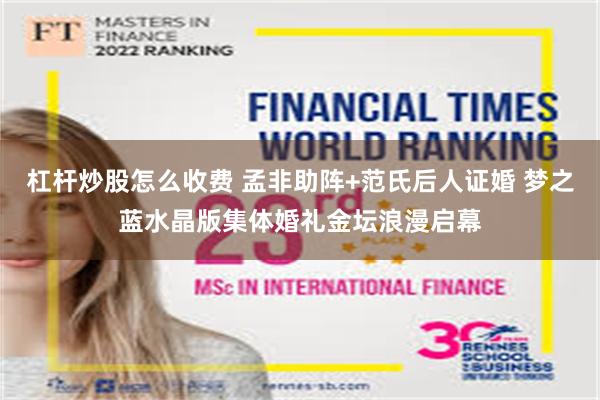 杠杆炒股怎么收费 孟非助阵+范氏后人证婚 梦之蓝水晶版集体婚礼金坛浪漫启幕