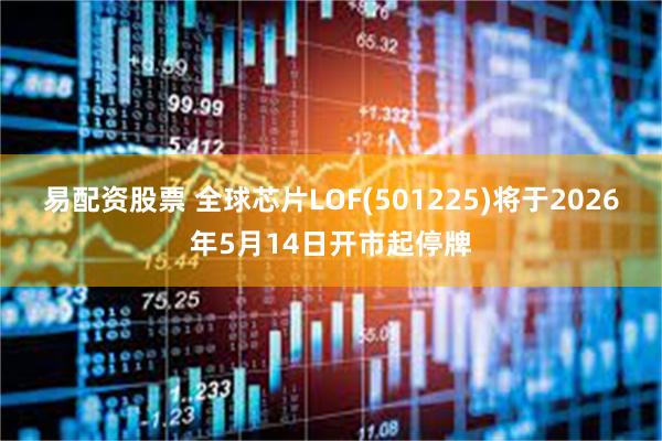 易配资股票 全球芯片LOF(501225)将于2026年5月14日开市起停牌